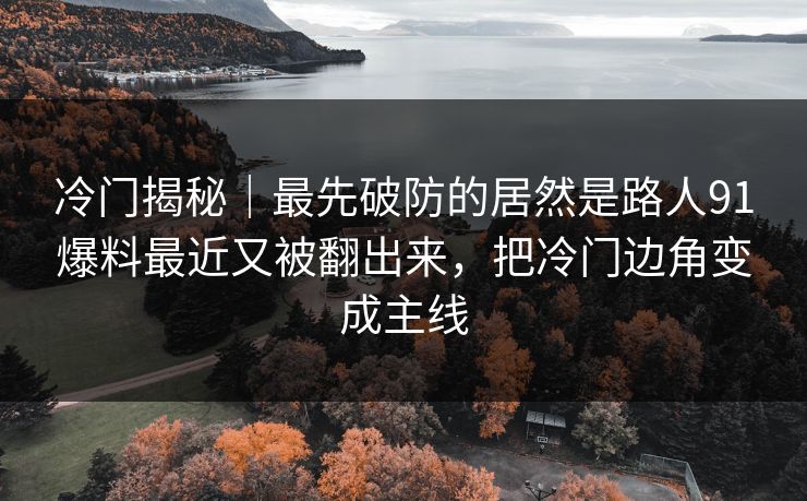 冷门揭秘｜最先破防的居然是路人91爆料最近又被翻出来，把冷门边角变成主线