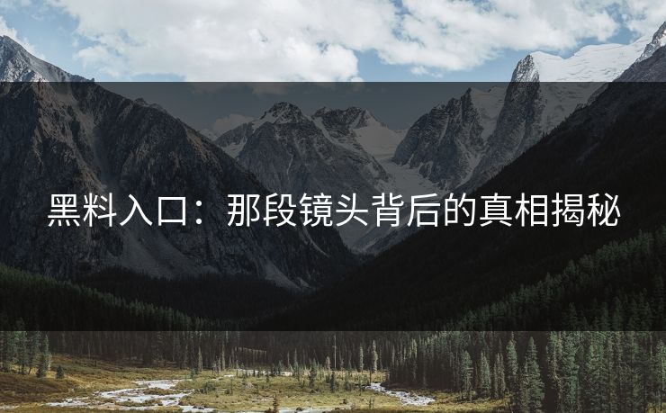 黑料入口:那段镜头背后的真相揭秘 黑料入口:那段镜头背后的真相揭秘