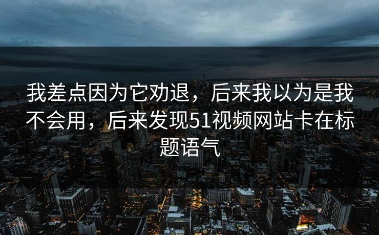 我差点因为它劝退，后来我以为是我不会用，后来发现51视频网站卡在标题语气