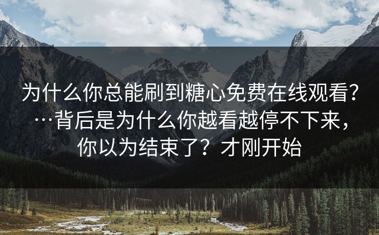 为什么你总能刷到糖心免费在线观看?…背后是为什么你越看越停不下来,你以为结束了?才刚开始 为什么你总能刷到糖心免费在线观看?…背后是为什么你越看越停不下来,你以为结束了?才刚开始
