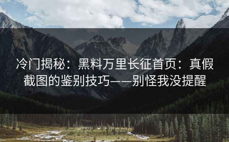 冷门揭秘：黑料万里长征首页：真假截图的鉴别技巧——别怪我没提醒