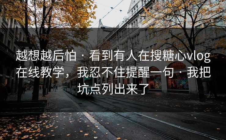 越想越后怕 · 看到有人在搜糖心vlog在线教学，我忍不住提醒一句 · 我把坑点列出来了