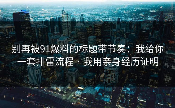 别再被91爆料的标题带节奏：我给你一套排雷流程 · 我用亲身经历证明