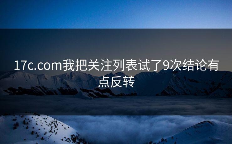 17c.com我把关注列表试了9次结论有点反转