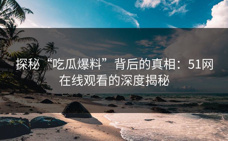 探秘“吃瓜爆料”背后的真相：51网在线观看的深度揭秘
