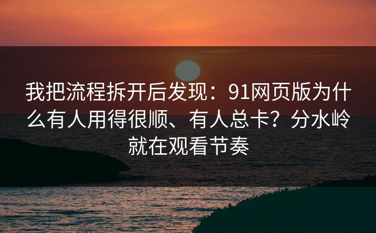 我把流程拆开后发现：91网页版为什么有人用得很顺、有人总卡？分水岭就在观看节奏