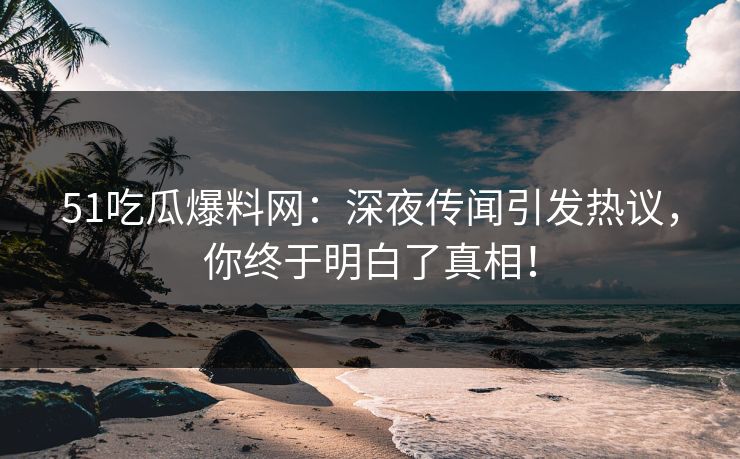 51吃瓜爆料网：深夜传闻引发热议，你终于明白了真相！