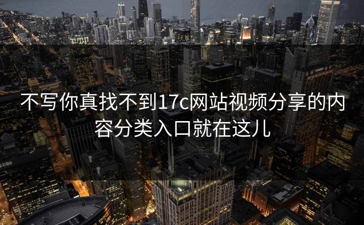 不写你真找不到17c网站视频分享的内容分类入口就在这儿 不写你真找不到17c网站视频分享的内容分类入口就在这儿