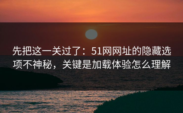 先把这一关过了：51网网址的隐藏选项不神秘，关键是加载体验怎么理解