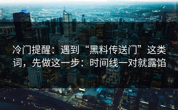 冷门提醒:遇到“黑料传送门”这类词,先做这一步:时间线一对就露馅 冷门提醒:遇到“黑料传送门”这类词,先做这一步:时间线一对就露馅
