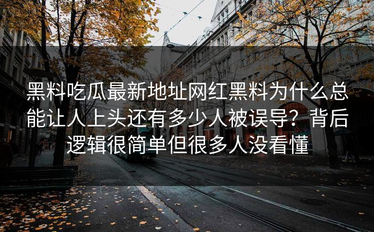 黑料吃瓜最新地址网红黑料为什么总能让人上头还有多少人被误导？背后逻辑很简单但很多人没看懂