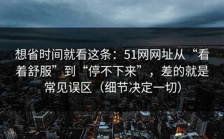 想省时间就看这条：51网网址从“看着舒服”到“停不下来”，差的就是常见误区（细节决定一切）