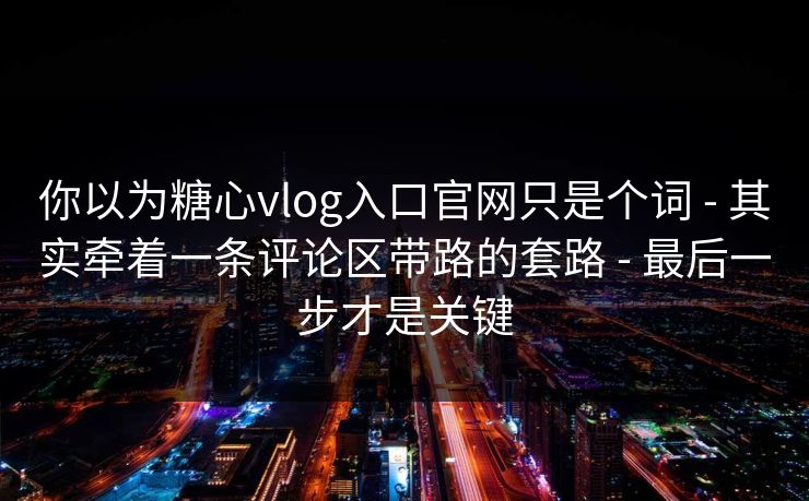 你以为糖心vlog入口官网只是个词 - 其实牵着一条评论区带路的套路 - 最后一步才是关键 你以为糖心vlog入口官网只是个词 - 其实牵着一条评论区带路的套路 - 最后一步才是关键