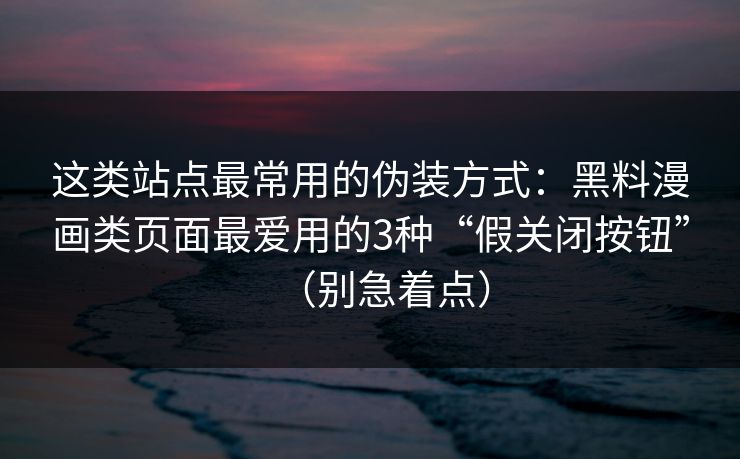 这类站点最常用的伪装方式:黑料漫画类页面最爱用的3种“假关闭按钮”(别急着点) 这类站点最常用的伪装方式:黑料漫画类页面最爱用的3种“假关闭按钮”(别急着点)